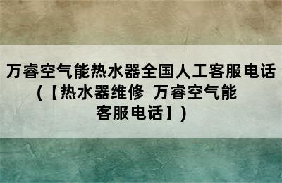 万睿空气能热水器全国人工客服电话(【热水器维修  万睿空气能  客服电话】)